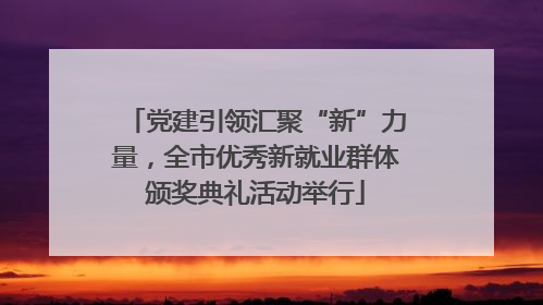 党建引领汇聚“新”力量，全市优秀新就业群体颁奖典礼活动举行