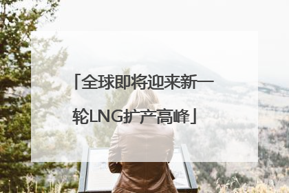 全球即将迎来新一轮LNG扩产高峰
