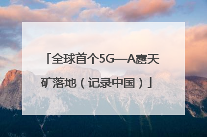 全球首个5G—A露天矿落地（记录中国）