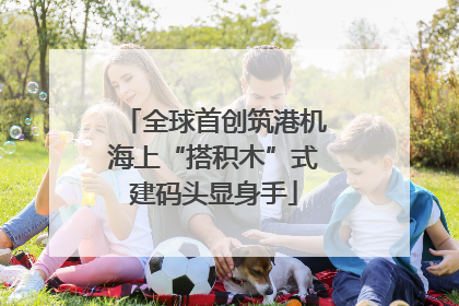 全球首创筑港机海上“搭积木”式建码头显身手