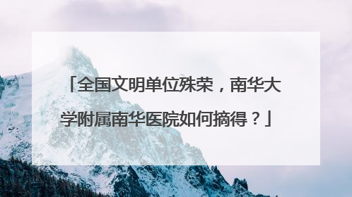 全国文明单位殊荣，南华大学附属南华医院如何摘得？