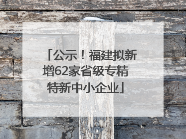公示！福建拟新增62家省级专精特新中小企业