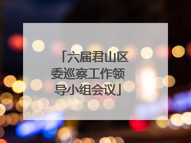 六届君山区委巡察工作领导小组会议