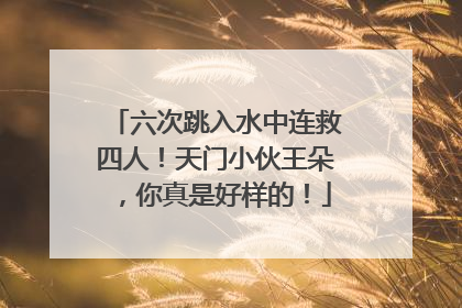 六次跳入水中连救四人！天门小伙王朵，你真是好样的！