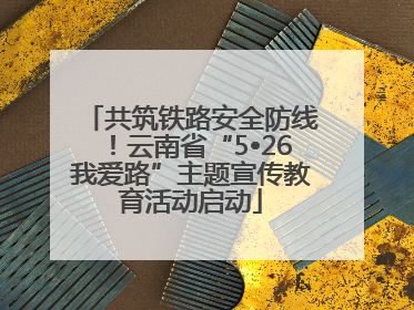 共筑铁路安全防线！云南省“5•26我爱路”主题宣传教育活动启动