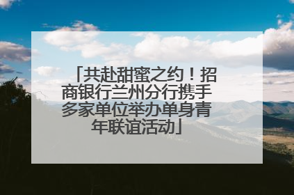共赴甜蜜之约！招商银行兰州分行携手多家单位举办单身青年联谊活动