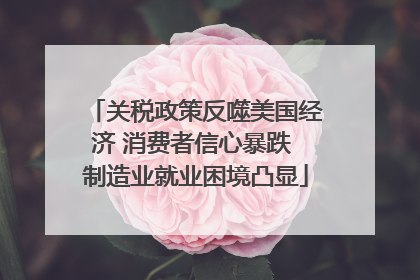关税政策反噬美国经济 消费者信心暴跌 制造业就业困境凸显