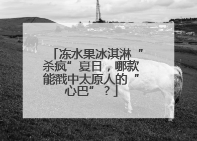 冻水果冰淇淋“杀疯”夏日，哪款能戳中太原人的“心巴”？