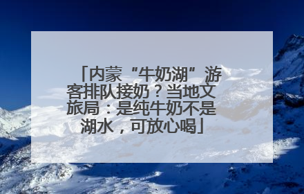 内蒙“牛奶湖”游客排队接奶？当地文旅局：是纯牛奶不是湖水，可放心喝