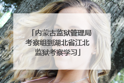 内蒙古监狱管理局考察组到湖北省江北监狱考察学习