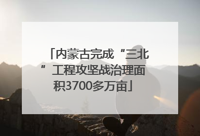 内蒙古完成“三北”工程攻坚战治理面积3700多万亩