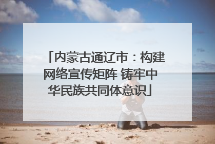 内蒙古通辽市：构建网络宣传矩阵 铸牢中华民族共同体意识