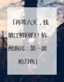 再等六天，钱塘江鲜回归！杭州渔民：第一波盼刀鱼