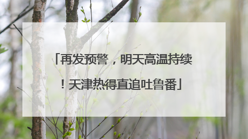 再发预警，明天高温持续！天津热得直追吐鲁番