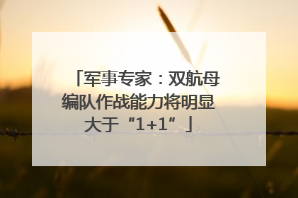 军事专家：双航母编队作战能力将明显大于“1+1”