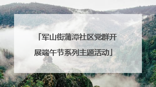 军山街蒲潭社区党群开展端午节系列主题活动