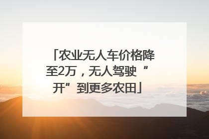 农业无人车价格降至2万，无人驾驶“开”到更多农田