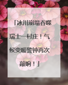 冰川崩塌吞噬瑞士一村庄！气候变暖警钟再次敲响！