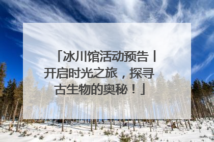 冰川馆活动预告丨开启时光之旅，探寻古生物的奥秘！