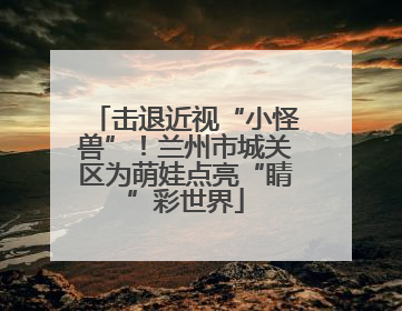 击退近视“小怪兽”！兰州市城关区为萌娃点亮“睛”彩世界