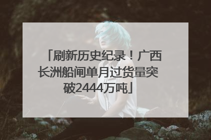 刷新历史纪录！广西长洲船闸单月过货量突破2444万吨