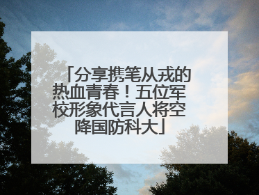分享携笔从戎的热血青春！五位军校形象代言人将空降国防科大