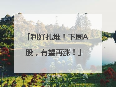 利好扎堆！下周A股，有望再涨！
