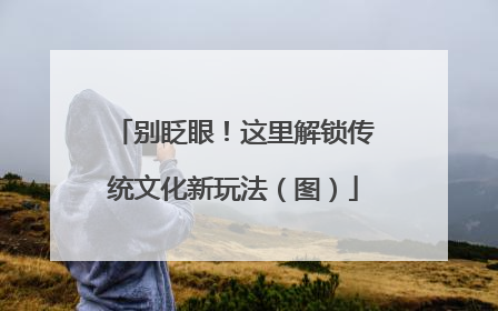 别眨眼！这里解锁传统文化新玩法（图）