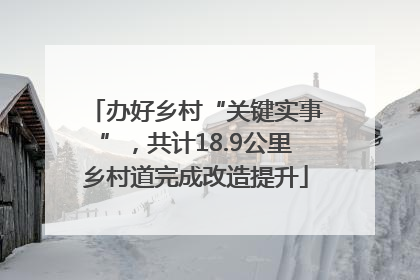 办好乡村“关键实事”，共计18.9公里乡村道完成改造提升