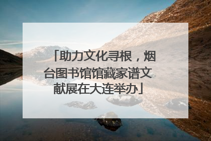 助力文化寻根，烟台图书馆馆藏家谱文献展在大连举办