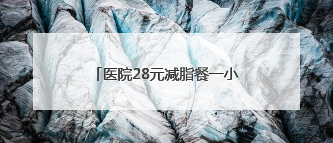 医院28元减脂餐一小时售罄，每日供应百余份，正研发低糖原味酸奶