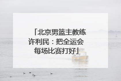 北京男篮主教练许利民：把全运会每场比赛打好