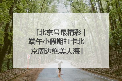 北京号最精彩｜端午小假期打卡北京周边绝美大海