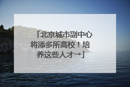 北京城市副中心将添多所高校！培养这些人才→