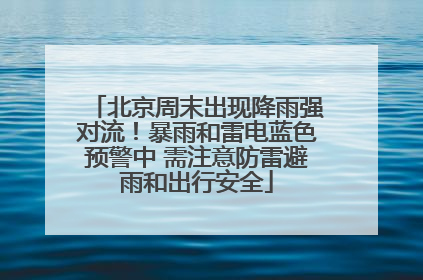 北京周末出现降雨强对流！暴雨和雷电蓝色预警中 需注意防雷避雨和出行安全