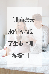 北京密云水库鸟岛成了生态“训练场”