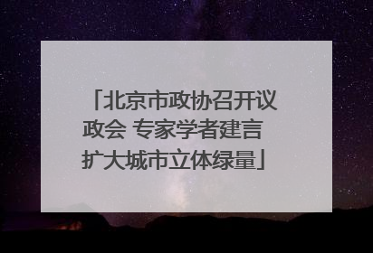 北京市政协召开议政会 专家学者建言扩大城市立体绿量