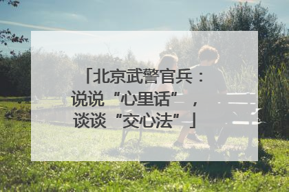 北京武警官兵：说说“心里话”，谈谈“交心法”