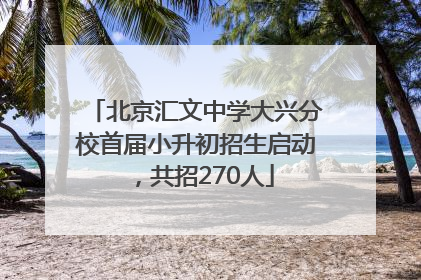 北京汇文中学大兴分校首届小升初招生启动，共招270人