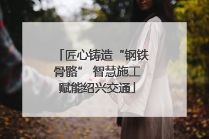 匠心铸造“钢铁骨骼” 智慧施工赋能绍兴交通