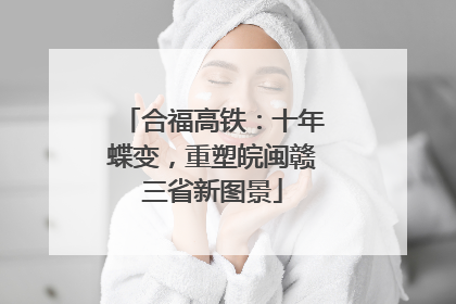 合福高铁：十年蝶变，重塑皖闽赣三省新图景