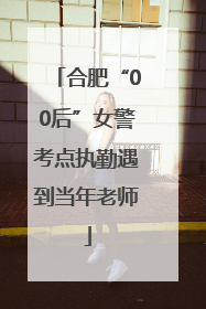 合肥“00后”女警考点执勤遇到当年老师