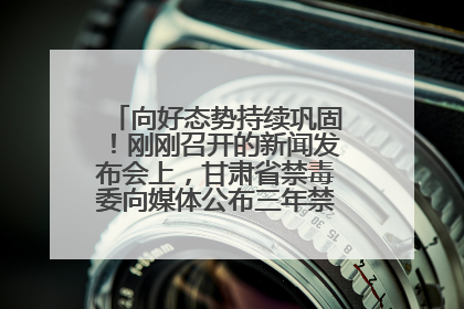 向好态势持续巩固！刚刚召开的新闻发布会上，甘肃省禁毒委向媒体公布三年禁毒工作“成绩单”
