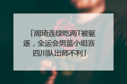 周琦连续吃两T被驱逐，全运会男篮小组赛四川队出师不利