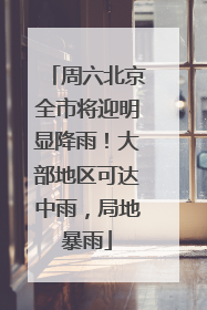 周六北京全市将迎明显降雨！大部地区可达中雨，局地暴雨