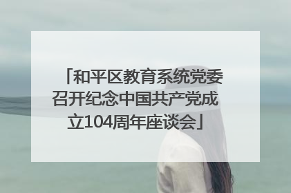 和平区教育系统党委召开纪念中国共产党成立104周年座谈会