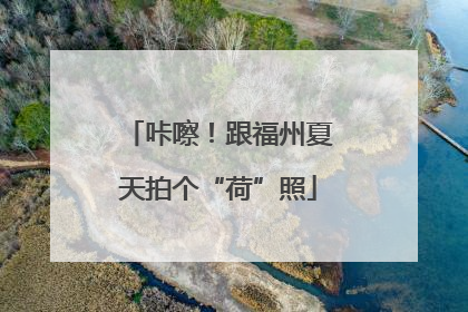 咔嚓！跟福州夏天拍个“荷”照