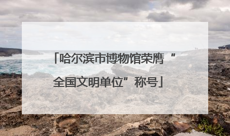 哈尔滨市博物馆荣膺“全国文明单位”称号
