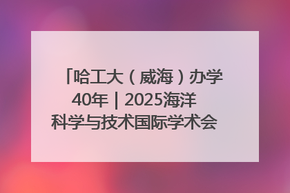 哈工大（威海）办学40年｜2025海洋科学与技术国际学术会议在威海召开