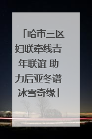 哈市三区妇联牵线青年联谊 助力后亚冬谱冰雪奇缘
